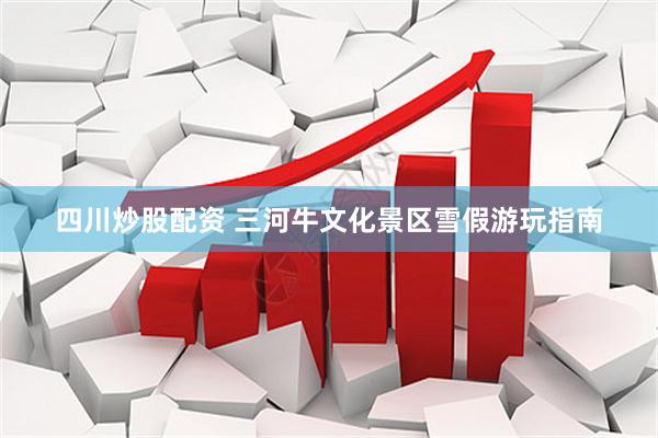 四川炒股配资 三河牛文化景区雪假游玩指南