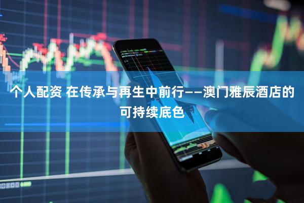 个人配资 在传承与再生中前行——澳门雅辰酒店的可持续底色
