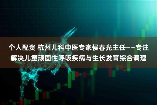 个人配资 杭州儿科中医专家侯春光主任——专注解决儿童顽固性呼吸疾病与生长发育综合调理