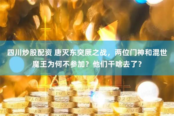 四川炒股配资 唐灭东突厥之战，两位门神和混世魔王为何不参加？他们干啥去了？
