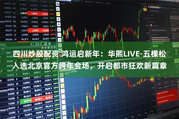 四川炒股配资 鸿运启新年：华熙LIVE·五棵松入选北京官方跨年会场，开启都市狂欢新篇章