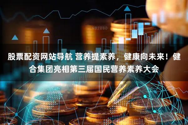 股票配资网站导航 营养提素养，健康向未来！健合集团亮相第三届国民营养素养大会