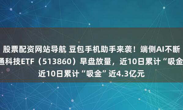 股票配资网站导航 豆包手机助手来袭！端侧AI不断出新，港股通科技ETF（513860）早盘放量，近10日累计“吸金”近4.3亿元