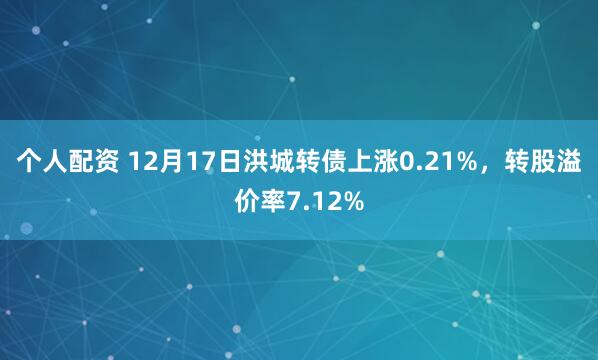 个人配资 12月17日洪城转债上涨0.21%，转股溢价率7.12%