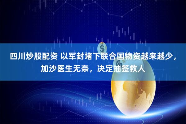 四川炒股配资 以军封堵下联合国物资越来越少，加沙医生无奈，决定抽签救人