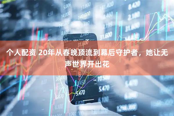 个人配资 20年从春晚顶流到幕后守护者，她让无声世界开出花