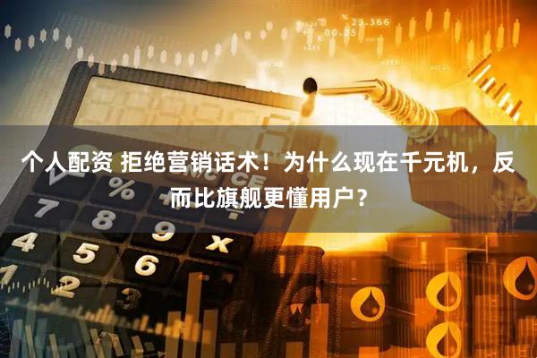 个人配资 拒绝营销话术！为什么现在千元机，反而比旗舰更懂用户？