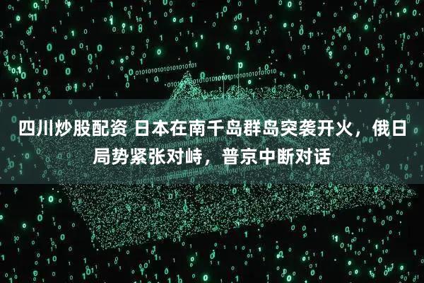 四川炒股配资 日本在南千岛群岛突袭开火，俄日局势紧张对峙，普京中断对话