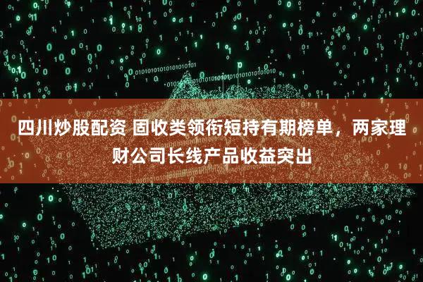 四川炒股配资 固收类领衔短持有期榜单，两家理财公司长线产品收益突出