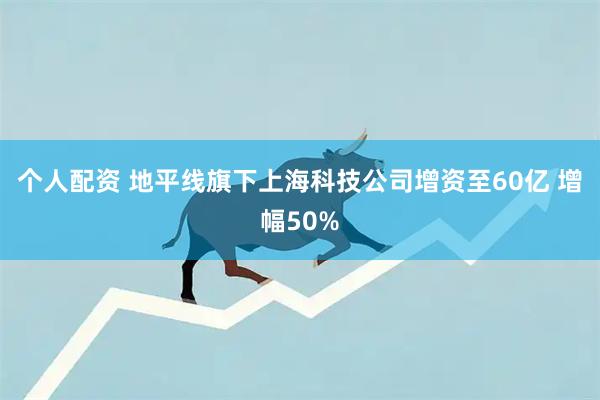 个人配资 地平线旗下上海科技公司增资至60亿 增幅50%