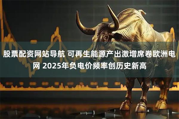 股票配资网站导航 可再生能源产出激增席卷欧洲电网 2025年负电价频率创历史新高