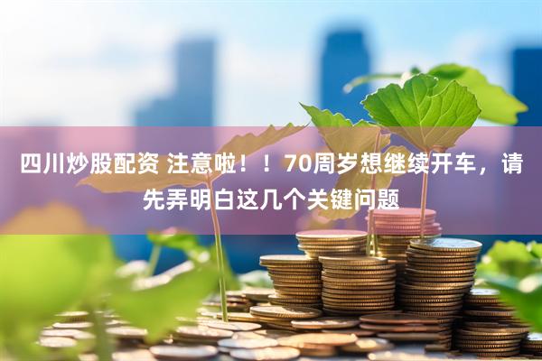 四川炒股配资 注意啦！！70周岁想继续开车，请先弄明白这几个关键问题