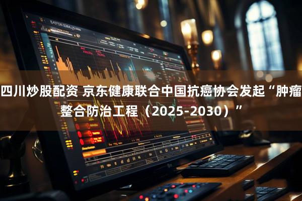四川炒股配资 京东健康联合中国抗癌协会发起“肿瘤整合防治工程（2025-2030）”