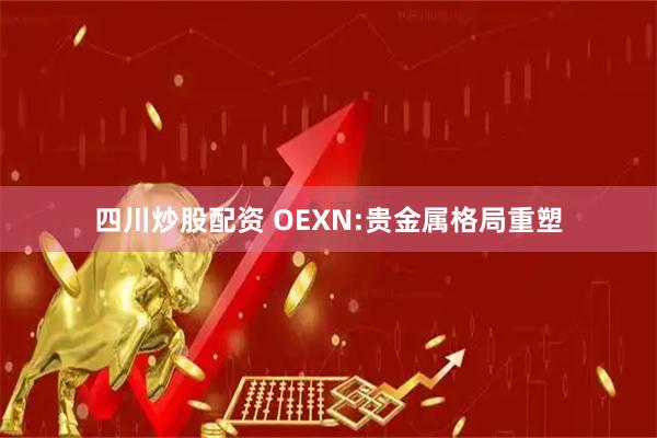 四川炒股配资 OEXN:贵金属格局重塑