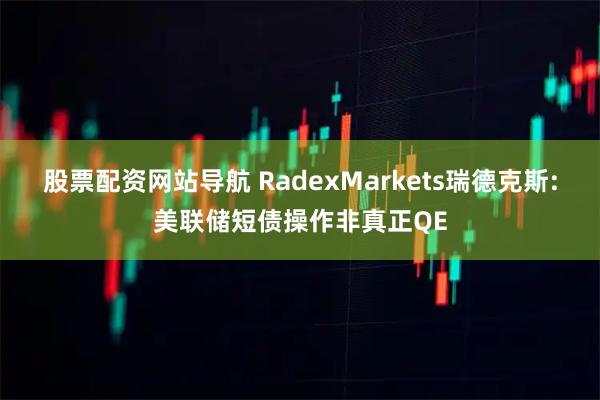 股票配资网站导航 RadexMarkets瑞德克斯:美联储短债操作非真正QE