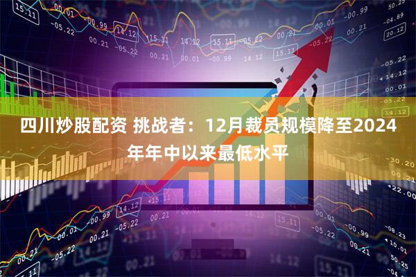 四川炒股配资 挑战者：12月裁员规模降至2024年年中以来最低水平