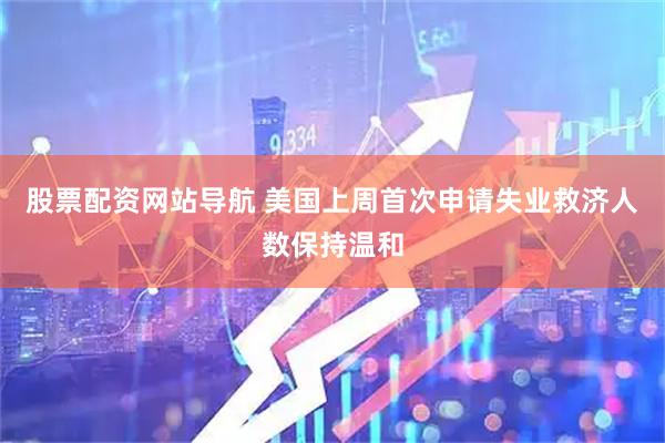 股票配资网站导航 美国上周首次申请失业救济人数保持温和