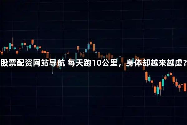 股票配资网站导航 每天跑10公里，身体却越来越虚？