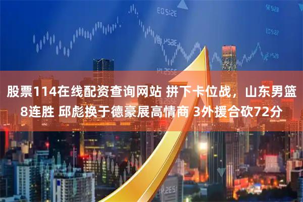 股票114在线配资查询网站 拼下卡位战，山东男篮8连胜 邱彪换于德豪展高情商 3外援合砍72分
