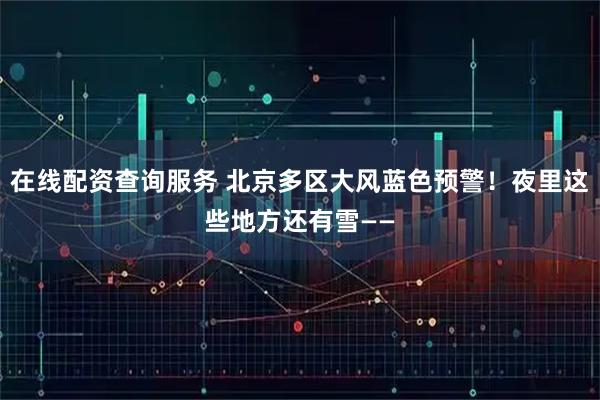 在线配资查询服务 北京多区大风蓝色预警！夜里这些地方还有雪——