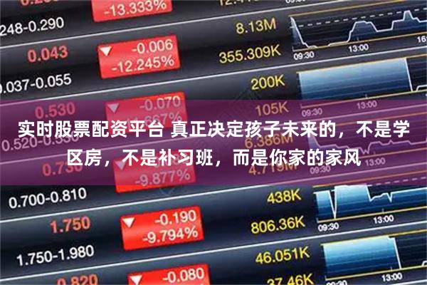 实时股票配资平台 真正决定孩子未来的，不是学区房，不是补习班，而是你家的家风