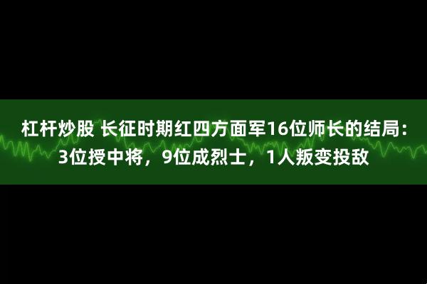 杠杆炒股 长征时期红四方面军16位师长的结局：3位授中将，9位成烈士，1人叛变投敌
