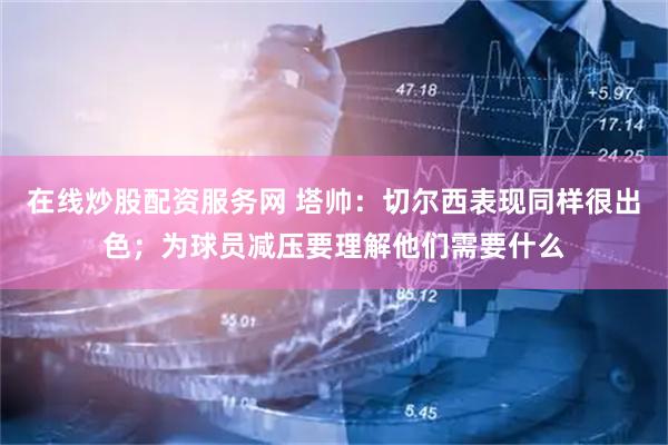 在线炒股配资服务网 塔帅：切尔西表现同样很出色；为球员减压要理解他们需要什么