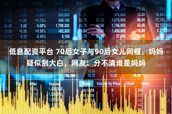低息配资平台 70后女子与90后女儿同框，妈妈疑似刮大白，网友：分不清谁是妈妈