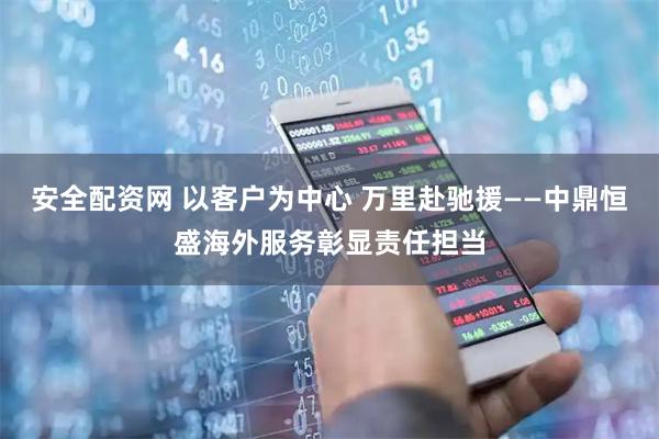 安全配资网 以客户为中心 万里赴驰援——中鼎恒盛海外服务彰显责任担当