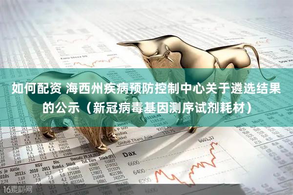如何配资 海西州疾病预防控制中心关于遴选结果的公示（新冠病毒基因测序试剂耗材）