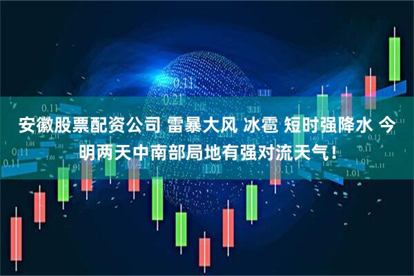 安徽股票配资公司 雷暴大风 冰雹 短时强降水 今明两天中南部局地有强对流天气！
