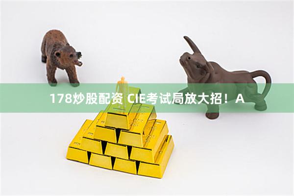 178炒股配资 CIE考试局放大招！A