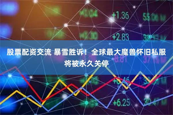 股票配资交流 暴雪胜诉！全球最大魔兽怀旧私服将被永久关停