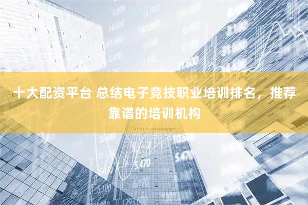 十大配资平台 总结电子竞技职业培训排名，推荐靠谱的培训机构