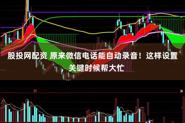 股投网配资 原来微信电话能自动录音！这样设置，关键时候帮大忙