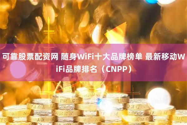 可靠股票配资网 随身WiFi十大品牌榜单 最新移动WiFi品牌排名（CNPP）