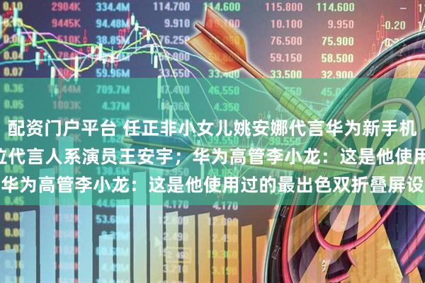 配资门户平台 任正非小女儿姚安娜代言华为新手机Pura X Max，另一位代言人系演员王安宇；华为高管李小龙：这是他使用过的最出色双折叠屏设备