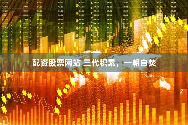 配资股票网站 三代积累，一朝自焚