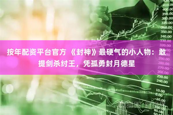 按年配资平台官方 《封神》最硬气的小人物：敢提剑杀纣王，凭孤勇封月德星