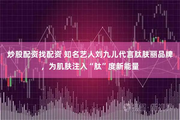 炒股配资找配资 知名艺人刘九儿代言肽肤丽品牌，为肌肤注入“肽”度新能量