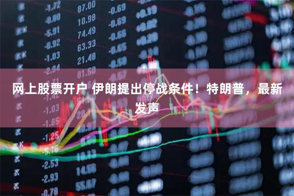 网上股票开户 伊朗提出停战条件！特朗普，最新发声
