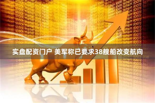 实盘配资门户 美军称已要求38艘船改变航向
