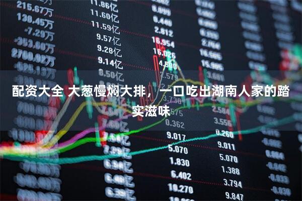 配资大全 大葱慢焖大排，一口吃出湖南人家的踏实滋味