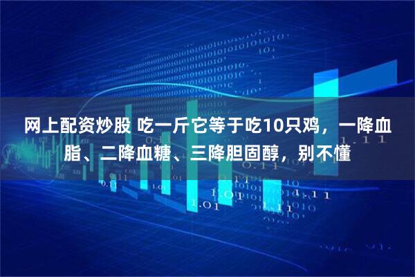 网上配资炒股 吃一斤它等于吃10只鸡，一降血脂、二降血糖、三降胆固醇，别不懂