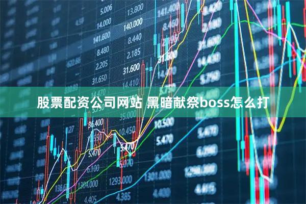 股票配资公司网站 黑暗献祭boss怎么打