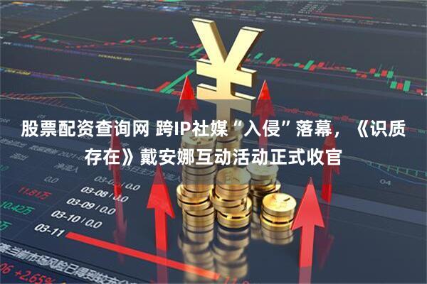 股票配资查询网 跨IP社媒“入侵”落幕，《识质存在》戴安娜互动活动正式收官