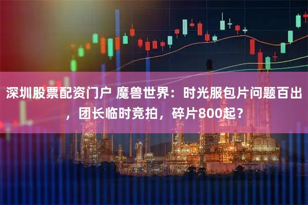 深圳股票配资门户 魔兽世界：时光服包片问题百出，团长临时竞拍，碎片800起？