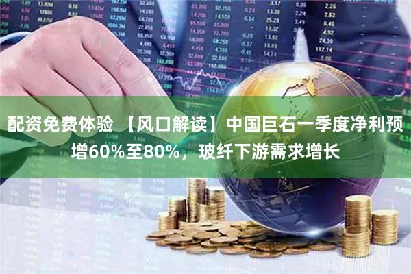 配资免费体验 【风口解读】中国巨石一季度净利预增60%至80%，玻纤下游需求增长