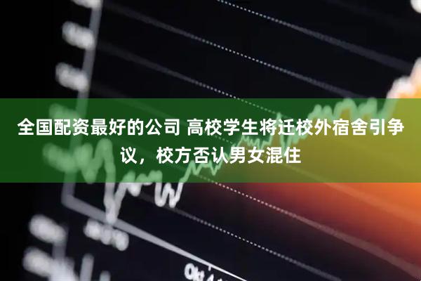 全国配资最好的公司 高校学生将迁校外宿舍引争议，校方否认男女混住