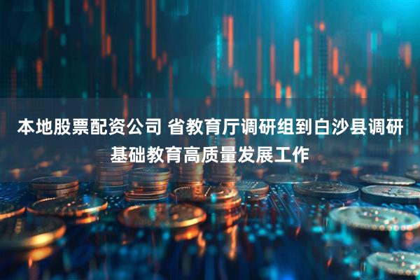 本地股票配资公司 省教育厅调研组到白沙县调研基础教育高质量发展工作